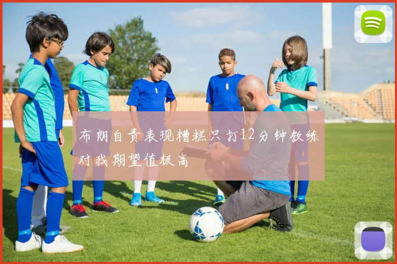 布朗自责表现糟糕只打12分钟教练对我期望值极高
