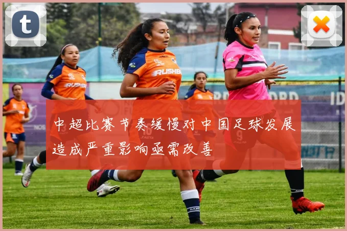 中超比赛节奏缓慢对中国足球发展造成严重影响亟需改善
