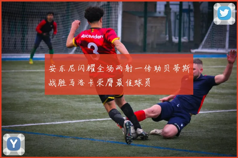 安东尼闪耀全场两射一传助贝蒂斯战胜马洛卡荣膺最佳球员