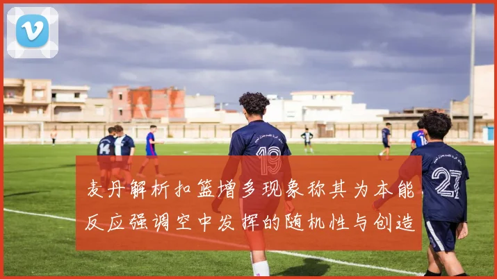 麦丹解析扣篮增多现象称其为本能反应强调空中发挥的随机性与创造力