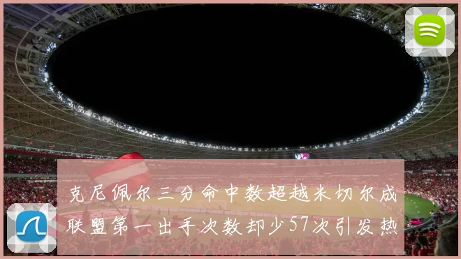 克尼佩尔三分命中数超越米切尔成联盟第一出手次数却少57次引发热议