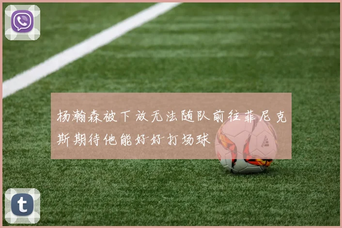 杨瀚森被下放无法随队前往菲尼克斯期待他能好好打场球