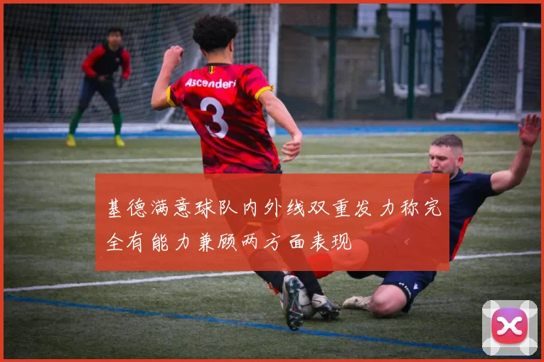 基德满意球队内外线双重发力称完全有能力兼顾两方面表现