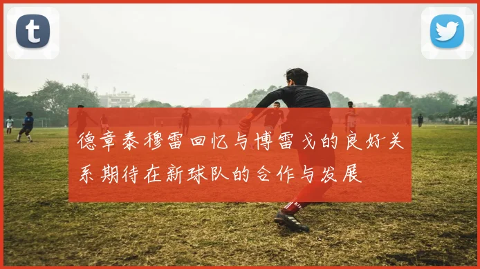 德章泰穆雷回忆与博雷戈的良好关系期待在新球队的合作与发展