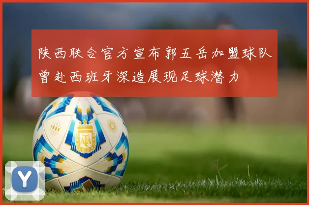 陕西联合官方宣布郭五岳加盟球队曾赴西班牙深造展现足球潜力