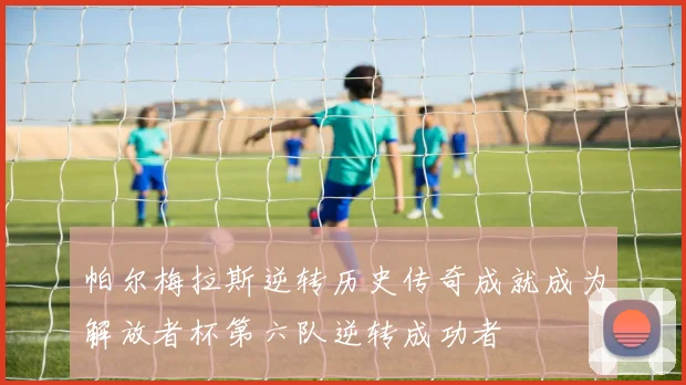 帕尔梅拉斯逆转历史传奇成就成为解放者杯第六队逆转成功者