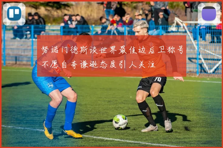 努诺门德斯谈世界最佳边后卫称号不愿自夸谦逊态度引人关注