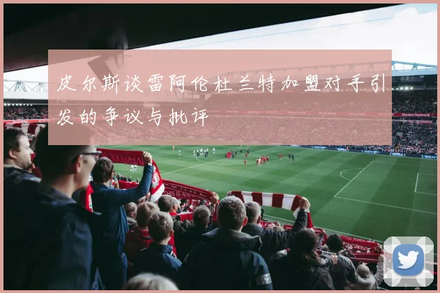 皮尔斯谈雷阿伦杜兰特加盟对手引发的争议与批评