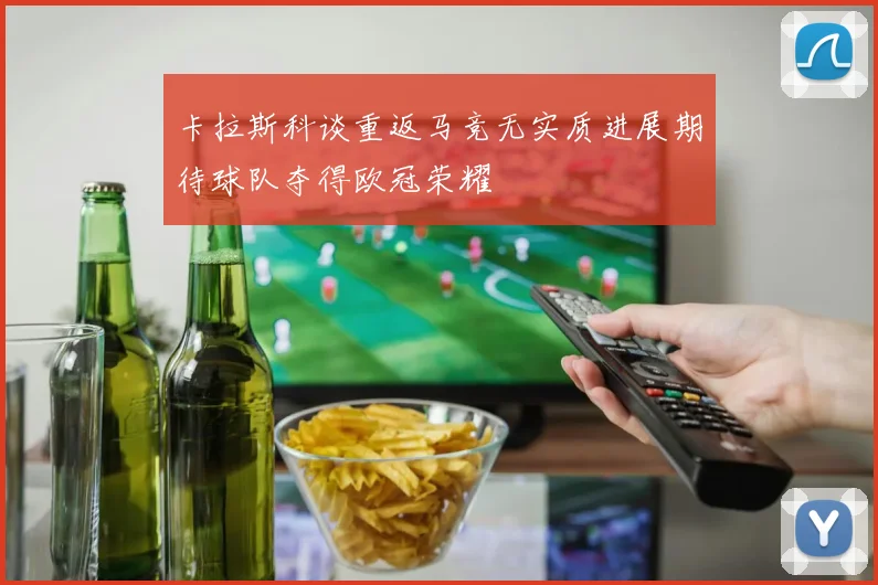 卡拉斯科谈重返马竞无实质进展期待球队夺得欧冠荣耀