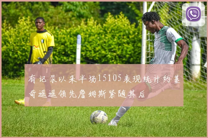 有记录以来半场15105表现统计约基奇遥遥领先詹姆斯紧随其后