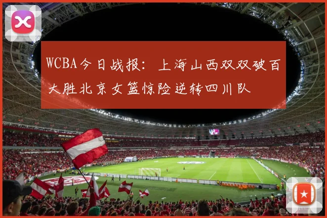 WCBA今日战报：上海山西双双破百大胜北京女篮惊险逆转四川队