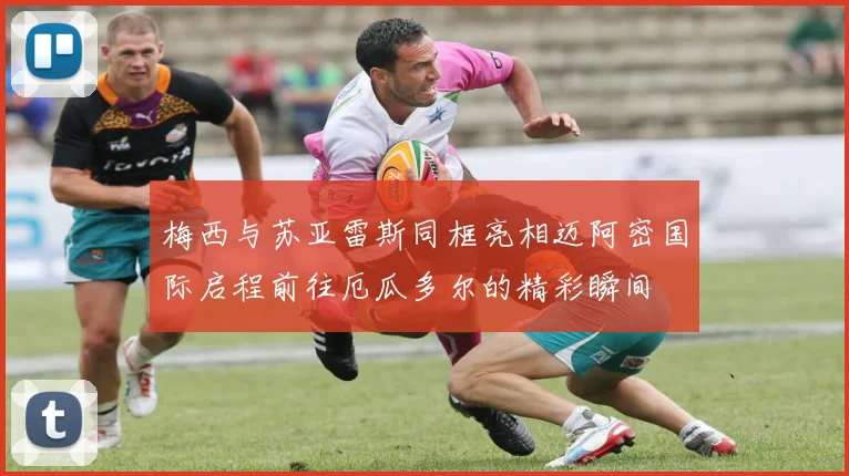 梅西与苏亚雷斯同框亮相迈阿密国际启程前往厄瓜多尔的精彩瞬间