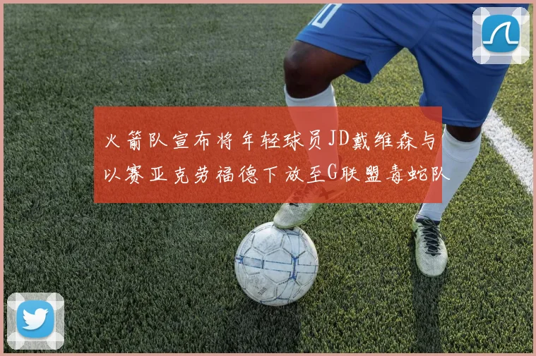 火箭队宣布将年轻球员JD戴维森与以赛亚克劳福德下放至G联盟毒蛇队进行锻炼