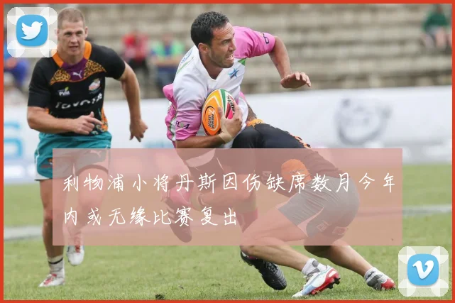利物浦小将丹斯因伤缺席数月今年内或无缘比赛复出