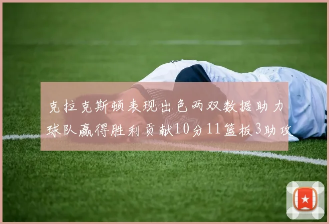 克拉克斯顿表现出色两双数据助力球队赢得胜利贡献10分11篮板3助攻2盖帽