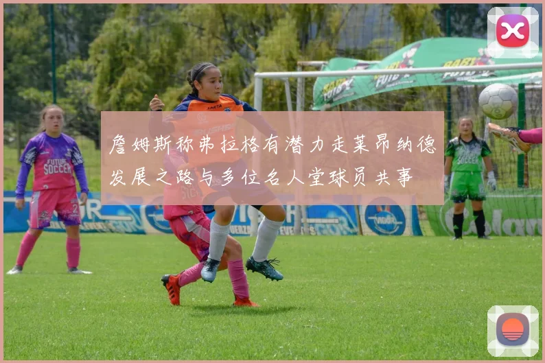 詹姆斯称弗拉格有潜力走莱昂纳德发展之路与多位名人堂球员共事