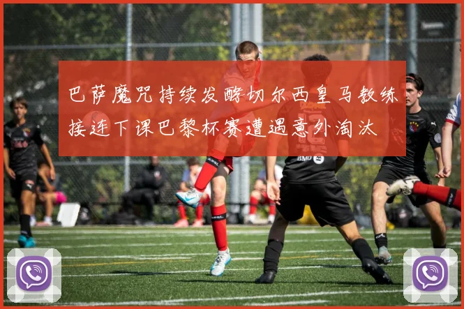 巴萨魔咒持续发酵切尔西皇马教练接连下课巴黎杯赛遭遇意外淘汰