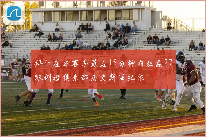 拜仁在本赛季最后15分钟内狂轰27球创造俱乐部历史新高纪录