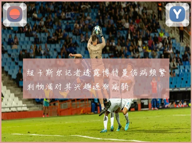 纽卡斯尔记者透露博特曼伤病频繁利物浦对其兴趣逐渐减弱