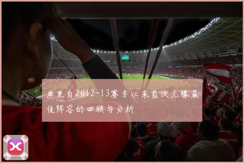 库里自2012-13赛季以来首次无缘最佳阵容的回顾与分析