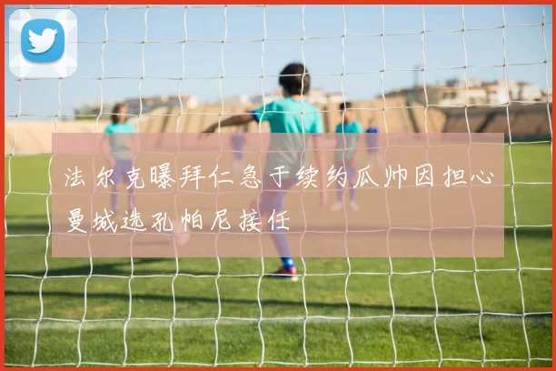法尔克曝拜仁急于续约瓜帅因担心曼城选孔帕尼接任