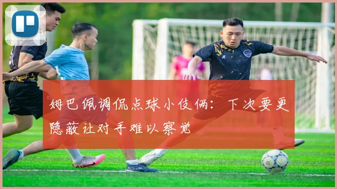 姆巴佩调侃点球小伎俩：下次要更隐蔽让对手难以察觉