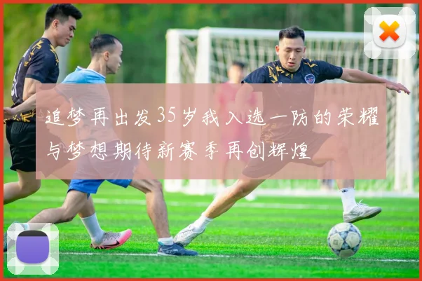 追梦再出发35岁我入选一防的荣耀与梦想期待新赛季再创辉煌
