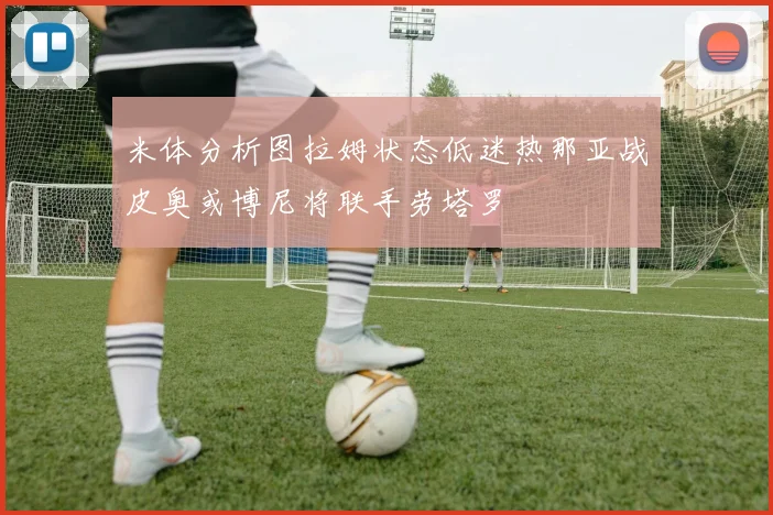 米体分析图拉姆状态低迷热那亚战皮奥或博尼将联手劳塔罗