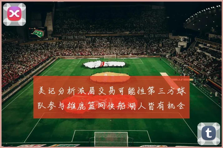 美记分析浓眉交易可能性第三方球队参与雄鹿篮网快船湖人皆有机会