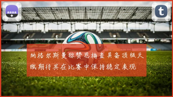 纳格尔斯曼称赞恩梅查具备顶级天赋期待其在比赛中保持稳定表现