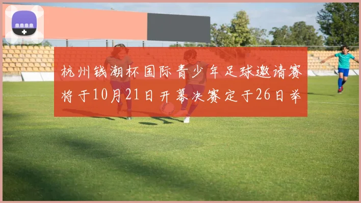 杭州钱潮杯国际青少年足球邀请赛将于10月21日开幕决赛定于26日举行