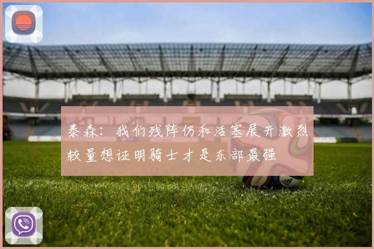 泰森：我们残阵仍和活塞展开激烈较量想证明骑士才是东部最强