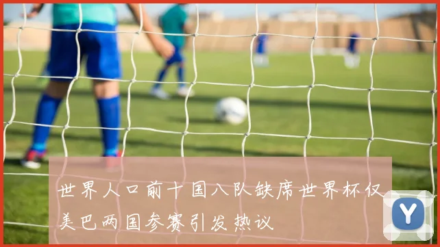 世界人口前十国八队缺席世界杯仅美巴两国参赛引发热议