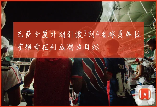 巴萨今夏计划引援3到4名球员弗拉霍维奇在列成潜力目标