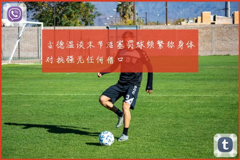 古德温谈末节活塞罚球频繁称身体对抗强无任何借口
