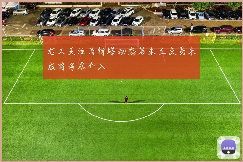 尤文关注马特塔动态若米兰交易未成将考虑介入