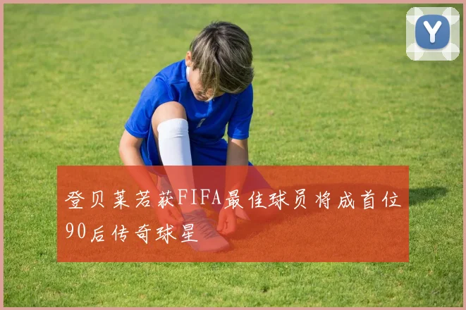 登贝莱若获FIFA最佳球员将成首位90后传奇球星