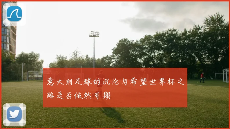 意大利足球的沉沦与希望世界杯之路是否依然可期