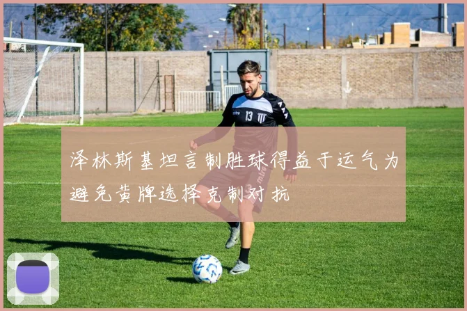 泽林斯基坦言制胜球得益于运气为避免黄牌选择克制对抗