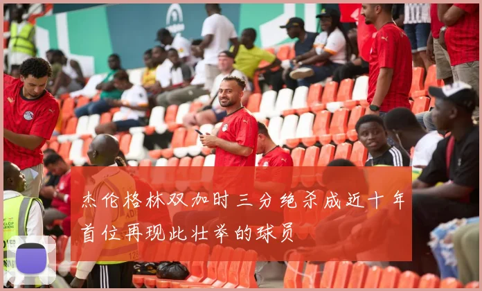杰伦格林双加时三分绝杀成近十年首位再现此壮举的球员