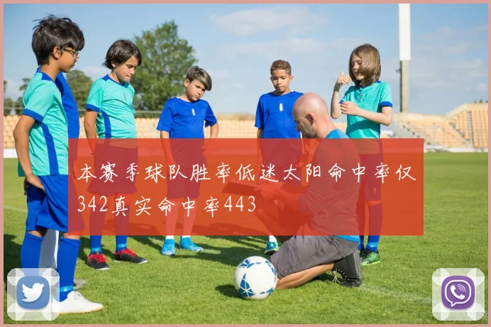 本赛季球队胜率低迷太阳命中率仅342真实命中率443