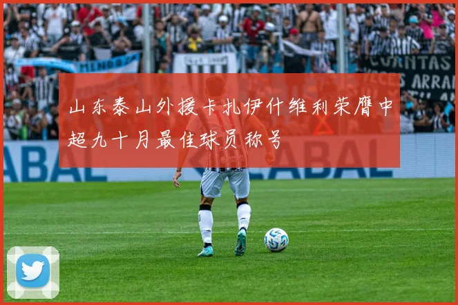 山东泰山外援卡扎伊什维利荣膺中超九十月最佳球员称号