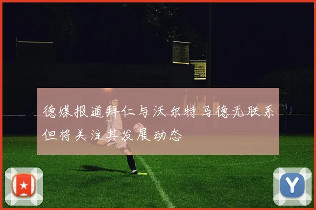 德媒报道拜仁与沃尔特马德无联系但将关注其发展动态