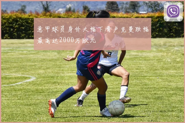 意甲球员身价大幅下滑卢克曼跌幅最高达2000万欧元