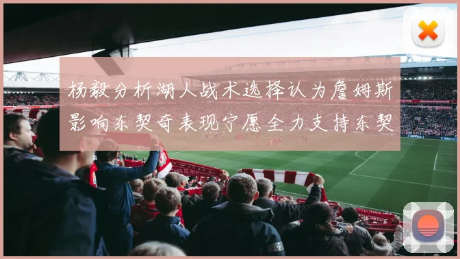 杨毅分析湖人战术选择认为詹姆斯影响东契奇表现宁愿全力支持东契奇