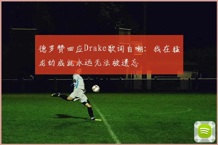 德罗赞回应Drake歌词自嘲：我在猛龙的成就永远无法被遗忘