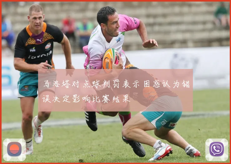 马洛塔对点球判罚表示困惑认为错误决定影响比赛结果
