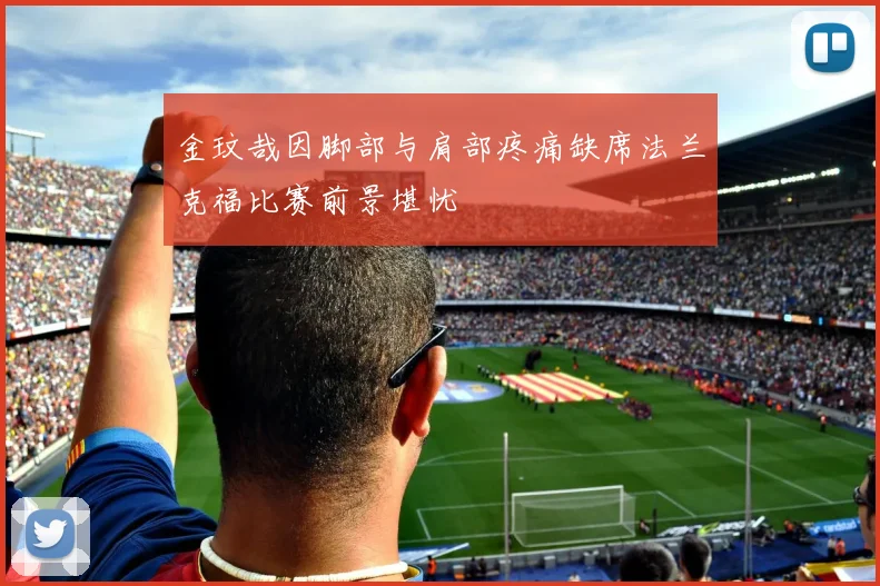 金玟哉因脚部与肩部疼痛缺席法兰克福比赛前景堪忧