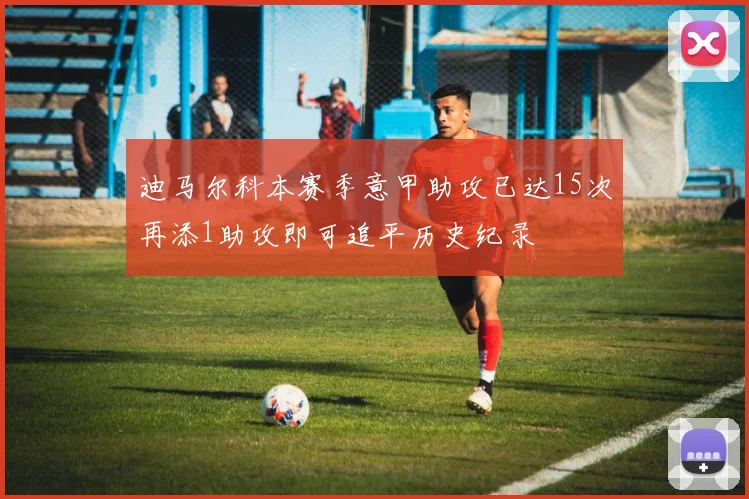 迪马尔科本赛季意甲助攻已达15次再添1助攻即可追平历史纪录