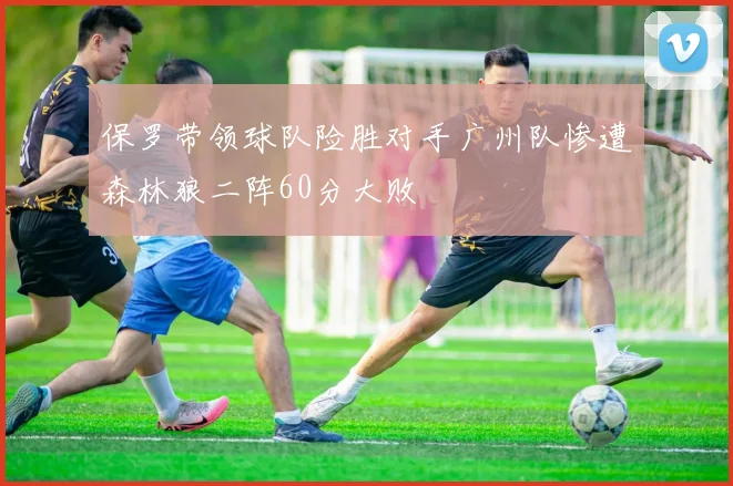 保罗带领球队险胜对手广州队惨遭森林狼二阵60分大败